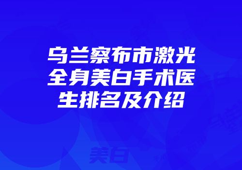 乌兰察布市激光全身美白手术医生排名及介绍