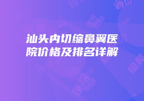 汕头内切缩鼻翼医院价格及排名详解