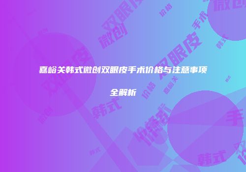 嘉峪关韩式微创双眼皮手术价格与注意事项全解析