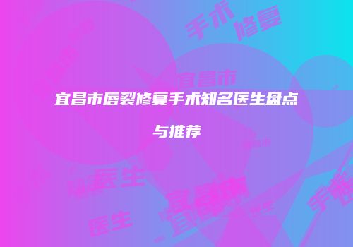 宜昌市唇裂修复手术知名医生盘点与推荐