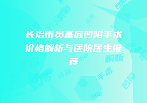 长治市鼻基底凹陷手术价格解析与医院医生推荐