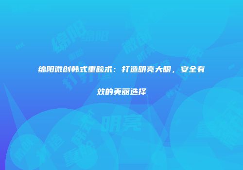 绵阳微创韩式重睑术：打造明亮大眼，安全有效的美丽选择