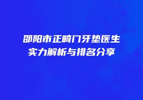 邵阳市正畸门牙垫医生实力解析与排名分享