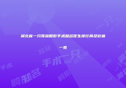 湖北省一只耳朵畸形手术知名医生排行榜及价格一览