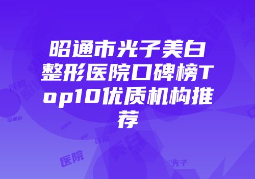 昭通市光子美白整形医院口碑榜Top10优质机构推荐