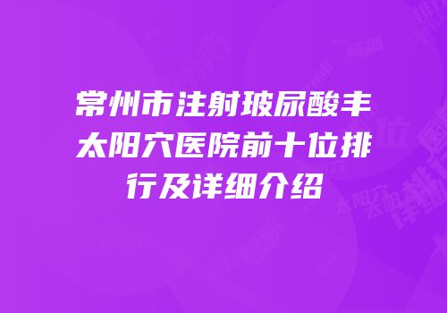 常州市注射玻尿酸丰太阳穴医院前十位排行及详细介绍
