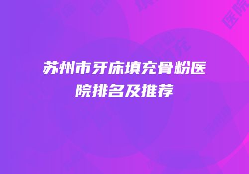 苏州市牙床填充骨粉医院排名及推荐