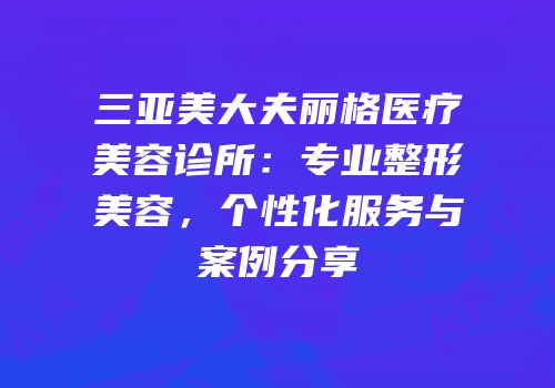 三亚美大夫丽格医疗美容诊所：专业整形美容，个性化服务与案例分享