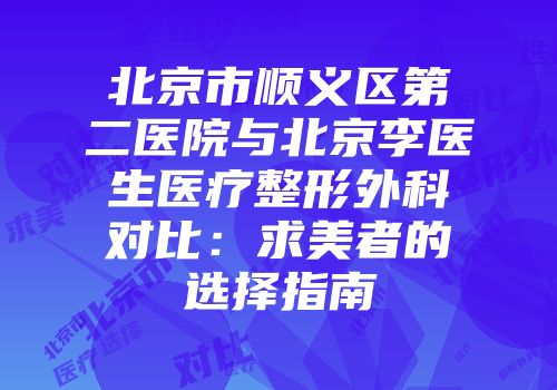 北京市顺义区第二医院与北京李医生医疗整形外科对比：求美者的选择指南