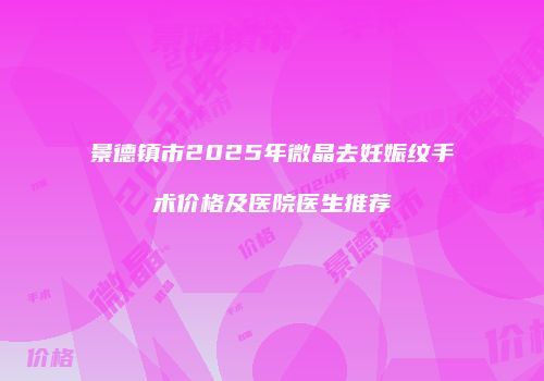景德镇市2025年微晶去妊娠纹手术价格及医院医生推荐