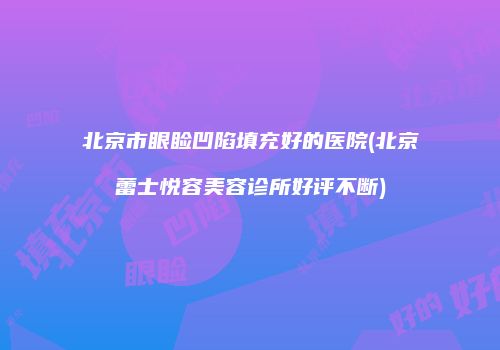 北京市眼睑凹陷填充好的医院(北京蕾士悦容美容诊所好评不断)