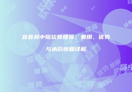 宜春鼻中隔软骨隆鼻：费用、优势与术后恢复详解