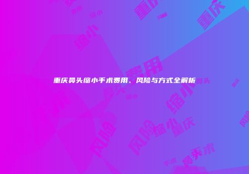 重庆鼻头缩小手术费用、风险与方式全解析