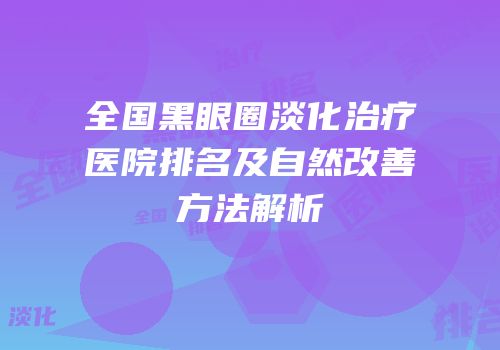 全国黑眼圈淡化治疗医院排名及自然改善方法解析