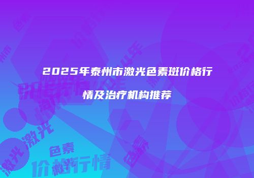 2025年泰州市激光色素斑价格行情及治疗机构推荐