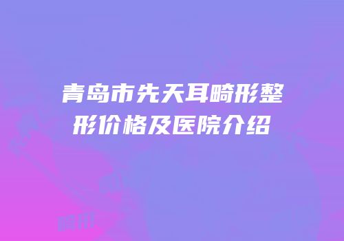 青岛市先天耳畸形整形价格及医院介绍
