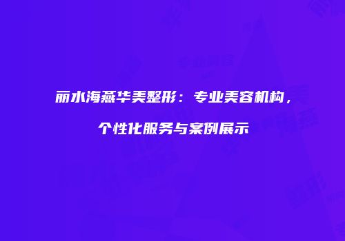 丽水海燕华美整形：专业美容机构，个性化服务与案例展示