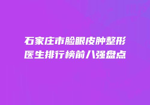 石家庄市脸眼皮肿整形医生排行榜前八强盘点