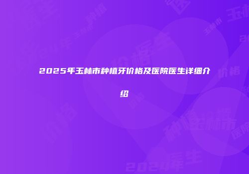 2025年玉林市种植牙价格及医院医生详细介绍