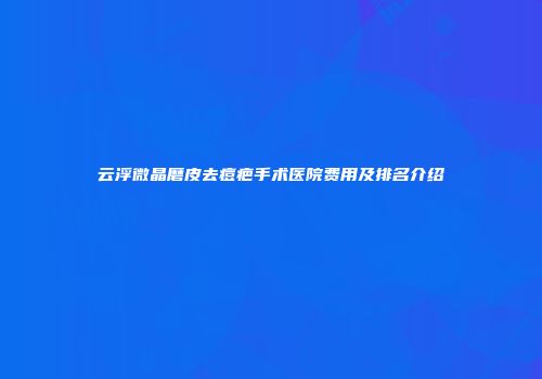 云浮微晶磨皮去痘疤手术医院费用及排名介绍