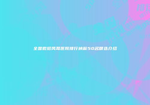全国微招风耳医院排行榜前50名精选介绍