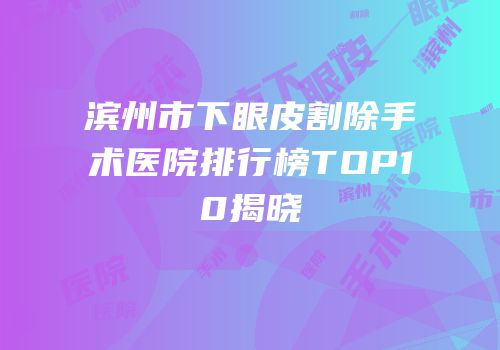 滨州市下眼皮割除手术医院排行榜TOP10揭晓