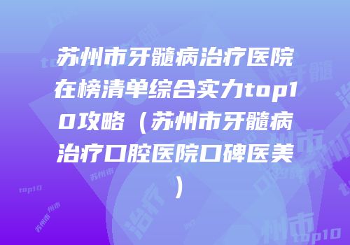 苏州市牙髓病治疗医院在榜清单综合实力top10攻略（苏州市牙髓病治疗口腔医院口碑医美）