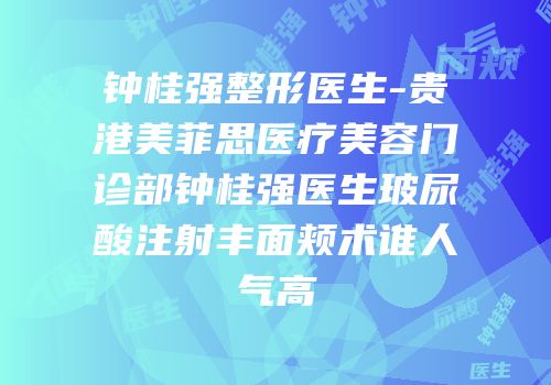 钟桂强整形医生-贵港美菲思医疗美容门诊部钟桂强医生玻尿酸注射丰面颊术谁人气高