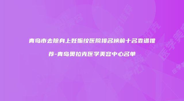青岛市去除身上妊娠纹医院排名榜前十名靠谱推荐-青岛奥拉克医学美容中心名单