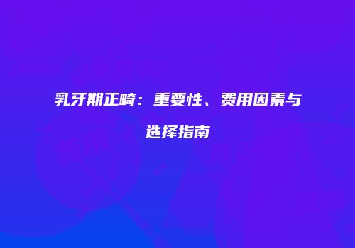 乳牙期正畸：重要性、费用因素与选择指南