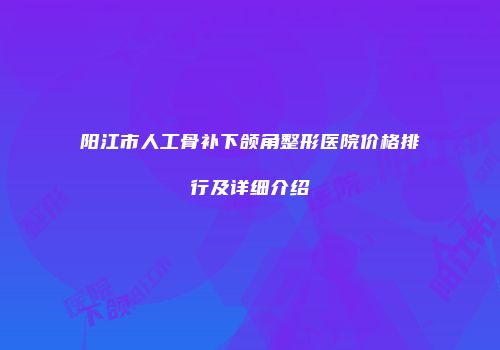 阳江市人工骨补下颌角整形医院价格排行及详细介绍