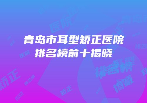 青岛市耳型矫正医院排名榜前十揭晓