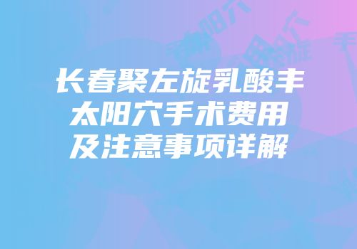 长春聚左旋乳酸丰太阳穴手术费用及注意事项详解