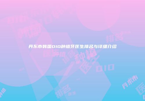丹东市韩国DIO种植牙医生排名与详细介绍