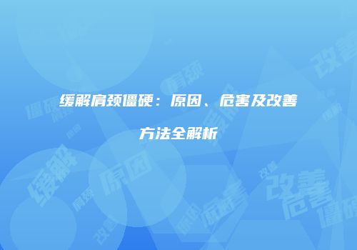 缓解肩颈僵硬：原因、危害及改善方法全解析