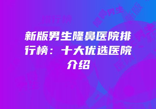 新版男生隆鼻医院排行榜：十大优选医院介绍
