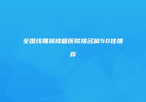 全国线雕鼻修复医院排名前50佳推荐