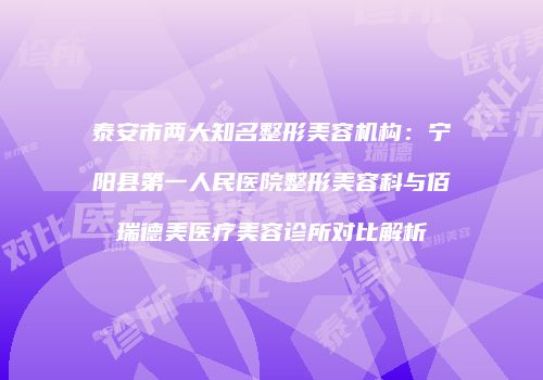 泰安市两大知名整形美容机构：宁阳县第一人民医院整形美容科与佰瑞德美医疗美容诊所对比解析