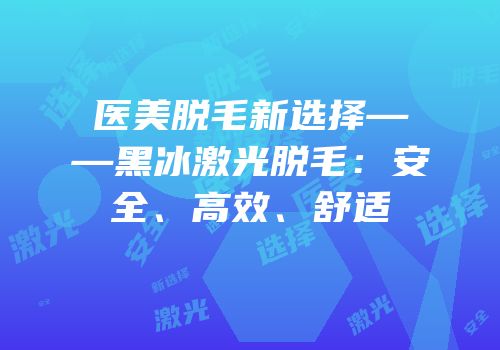医美脱毛新选择——黑冰激光脱毛：安全、高效、舒适