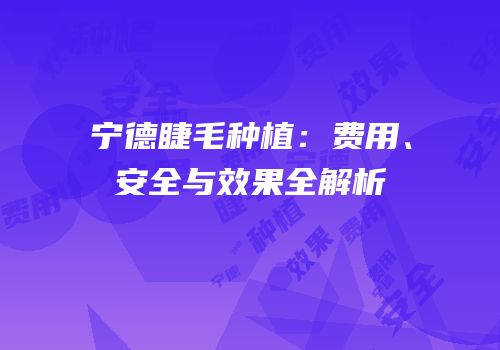 宁德睫毛种植：费用、安全与效果全解析