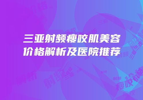 三亚射频瘦咬肌美容价格解析及医院推荐