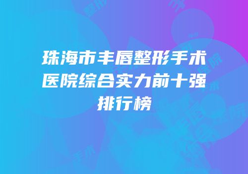 珠海市丰唇整形手术医院综合实力前十强排行榜