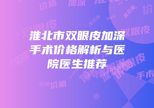 淮北市双眼皮加深手术价格解析与医院医生推荐