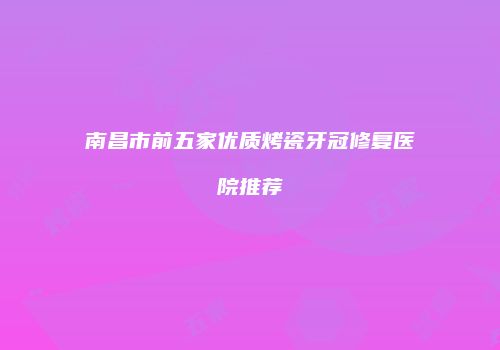 南昌市前五家优质烤瓷牙冠修复医院推荐