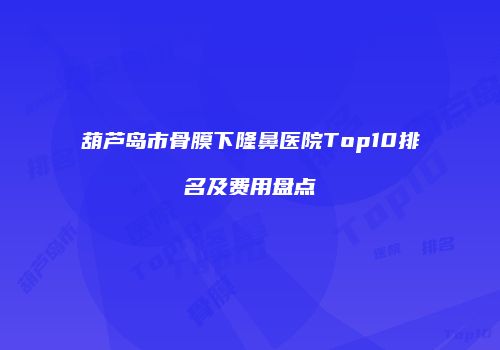葫芦岛市骨膜下隆鼻医院Top10排名及费用盘点