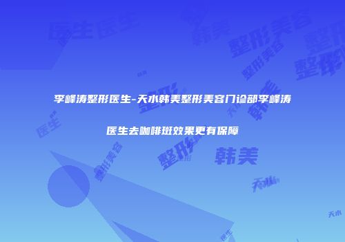 李峰涛整形医生-天水韩美整形美容门诊部李峰涛医生去咖啡斑效果更有保障