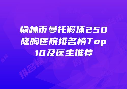 榆林市曼托假体250隆胸医院排名榜Top10及医生推荐