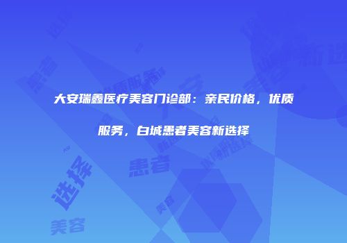 大安瑞鑫医疗美容门诊部：亲民价格，优质服务，白城患者美容新选择