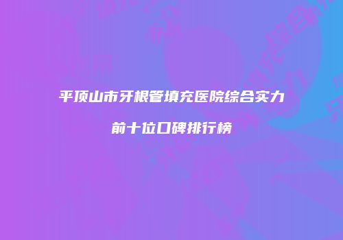 平顶山市牙根管填充医院综合实力前十位口碑排行榜
