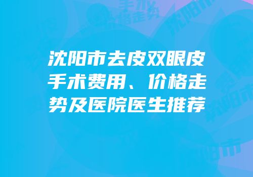 沈阳市去皮双眼皮手术费用、价格走势及医院医生推荐